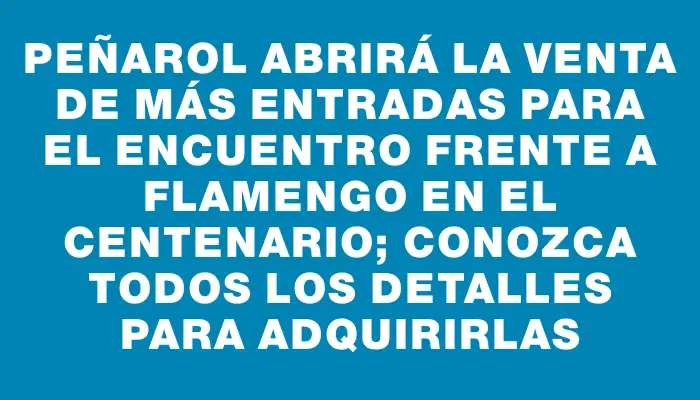Peñarol abrirá la venta de más entradas para el encuentro frente a Flamengo en el Centenario; conozca todos los detalles para adquirirlas