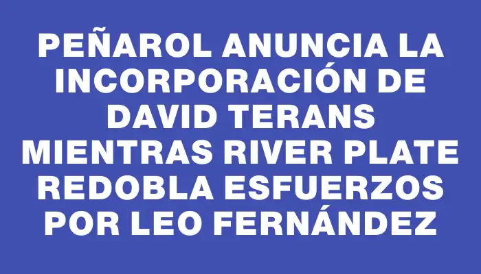 Peñarol anuncia la incorporación de David Terans mientras River Plate redobla esfuerzos por Leo Fernández