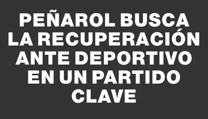 Peñarol busca la recuperación ante Deportivo en un partido clave