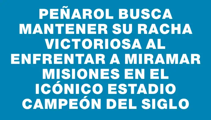 Peñarol busca mantener su racha victoriosa al enfrentar a Miramar Misiones en el icónico estadio Campeón del Siglo