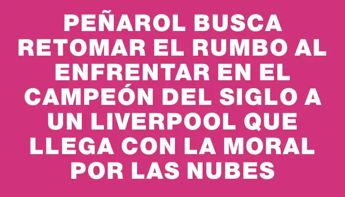 Peñarol busca retomar el rumbo al enfrentar en el Campeón del Siglo a un Liverpool que llega con la moral por las nubes