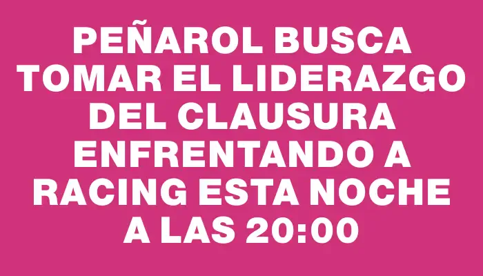 Peñarol busca tomar el liderazgo del Clausura enfrentando a Racing esta noche a las 20:00