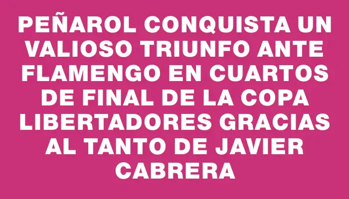 Peñarol conquista un valioso triunfo ante Flamengo en cuartos de final de la Copa Libertadores gracias al tanto de Javier Cabrera