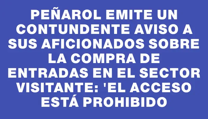 Peñarol emite un contundente aviso a sus aficionados sobre la compra de entradas en el sector visitante: "El acceso está prohibido