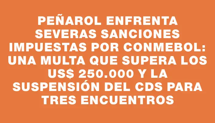 Peñarol enfrenta severas sanciones impuestas por Conmebol: Una multa que supera los Us$ 250.000 y la suspensión del Cds para tres encuentros