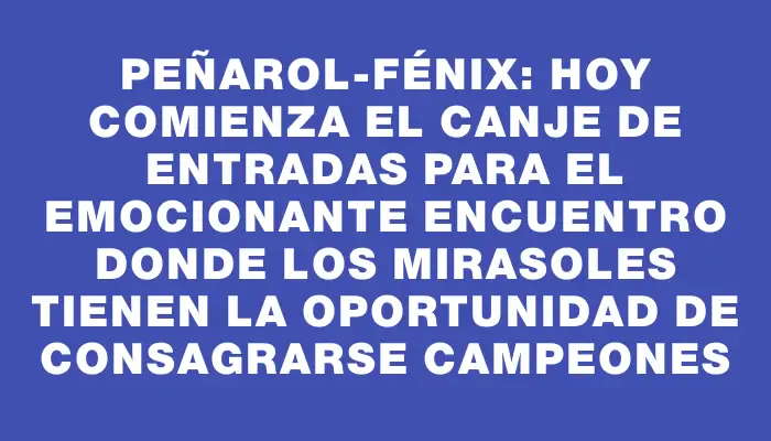 Peñarol-Fénix: Hoy comienza el canje de entradas para el emocionante encuentro donde los mirasoles tienen la oportunidad de consagrarse campeones