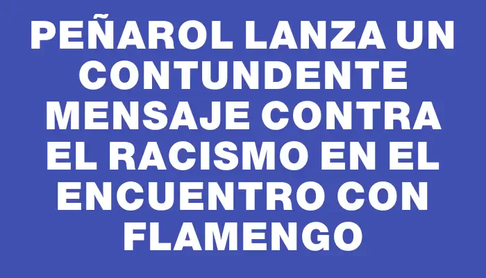 Peñarol lanza un contundente mensaje contra el racismo en el encuentro con Flamengo