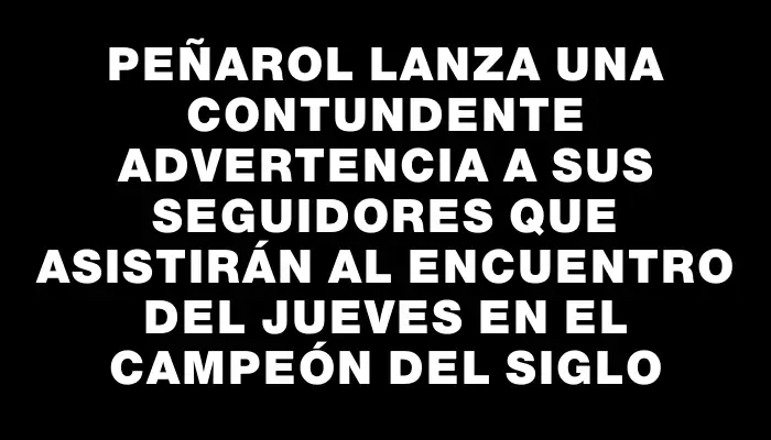 Peñarol lanza una contundente advertencia a sus seguidores que asistirán al encuentro del jueves en el Campeón del Siglo