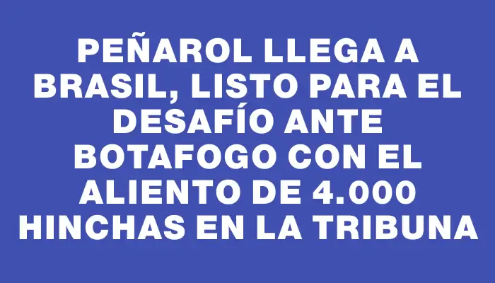 Peñarol llega a Brasil, listo para el desafío ante Botafogo con el aliento de 4.000 hinchas en la tribuna