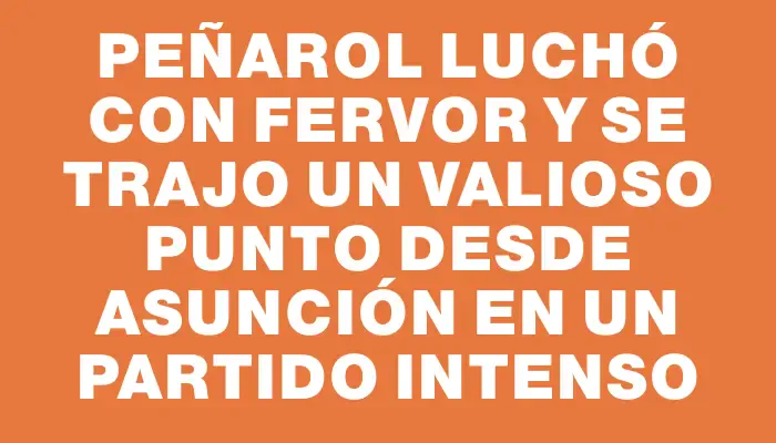 Peñarol luchó con fervor y se trajo un valioso punto desde Asunción en un partido intenso