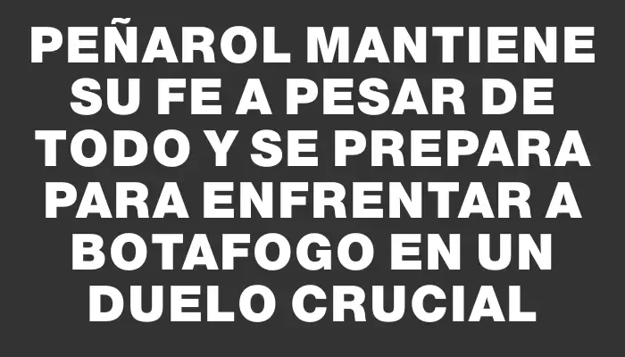 Peñarol mantiene su fe a pesar de todo y se prepara para enfrentar a Botafogo en un duelo crucial