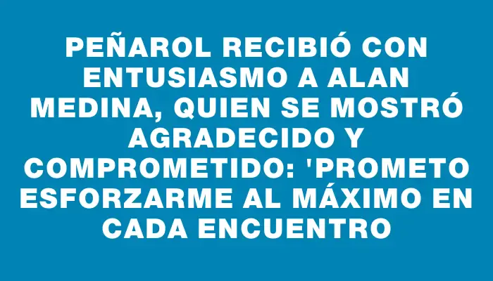 Peñarol recibió con entusiasmo a Alan Medina, quien se mostró agradecido y comprometido: "Prometo esforzarme al máximo en cada encuentro