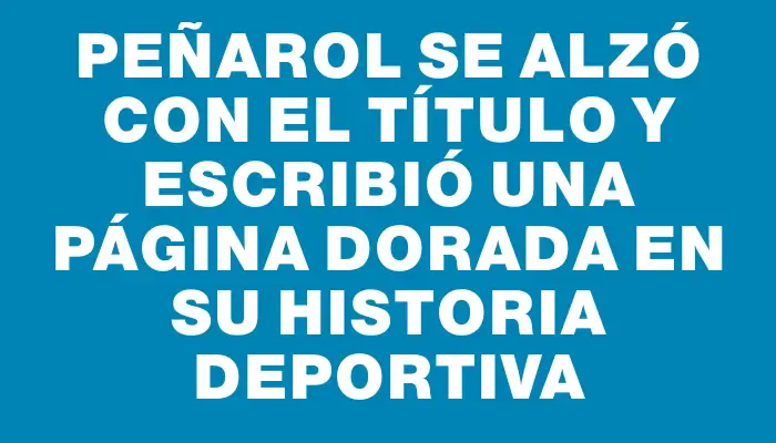 Peñarol se alzó con el título y escribió una página dorada en su historia deportiva