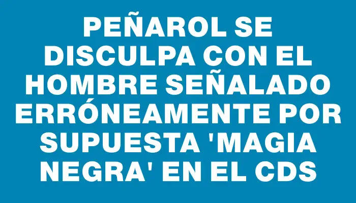 Peñarol se disculpa con el hombre señalado erróneamente por supuesta "magia negra" en el Cds