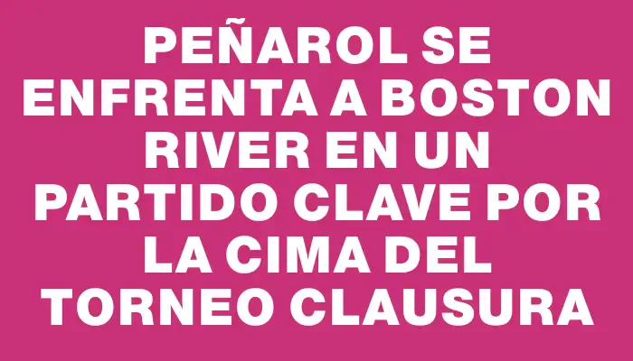 Peñarol se enfrenta a Boston River en un partido clave por la cima del Torneo Clausura