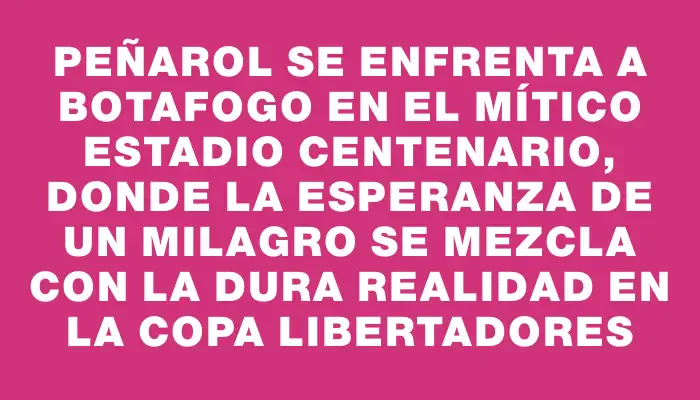 Peñarol se enfrenta a Botafogo en el mítico Estadio Centenario, donde la esperanza de un milagro se mezcla con la dura realidad en la Copa Libertadores