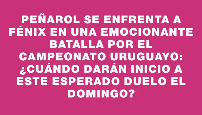 Peñarol se enfrenta a Fénix en una emocionante batalla por el campeonato uruguayo: ¿Cuándo darán inicio a este esperado duelo el domingo?