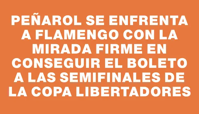 Peñarol se enfrenta a Flamengo con la mirada firme en conseguir el boleto a las semifinales de la Copa Libertadores