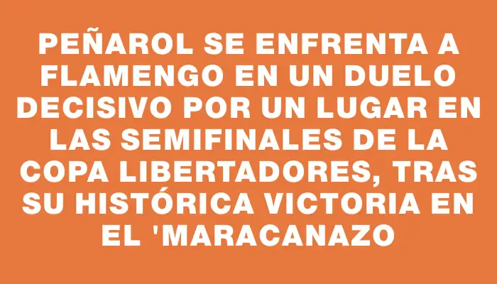 Peñarol se enfrenta a Flamengo en un duelo decisivo por un lugar en las semifinales de la Copa Libertadores, tras su histórica victoria en el "Maracanazo