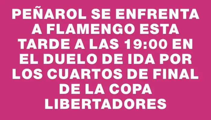 Peñarol se enfrenta a Flamengo esta tarde a las 19:00 en el duelo de ida por los cuartos de final de la Copa Libertadores