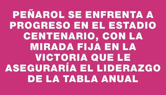 Peñarol se enfrenta a Progreso en el Estadio Centenario, con la mirada fija en la victoria que le aseguraría el liderazgo de la Tabla Anual