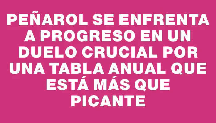 Peñarol se enfrenta a Progreso en un duelo crucial por una Tabla Anual que está más que picante