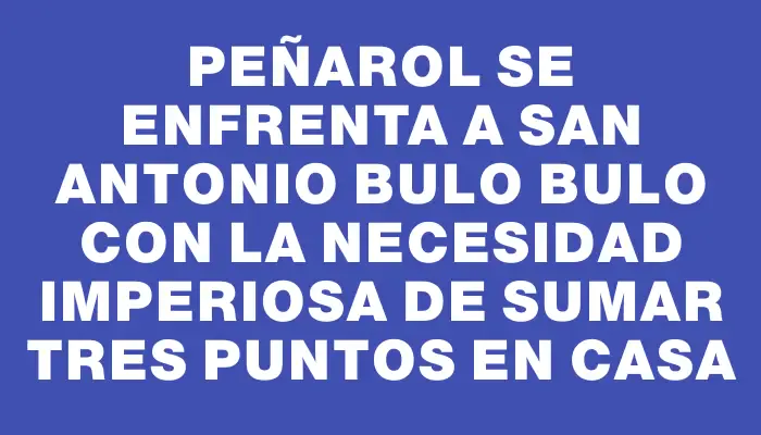 Peñarol se enfrenta a San Antonio Bulo Bulo con la necesidad imperiosa de sumar tres puntos en casa