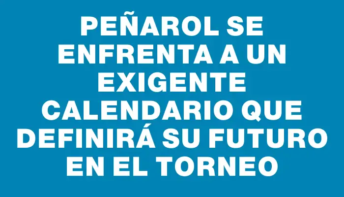 Peñarol se enfrenta a un exigente calendario que definirá su futuro en el torneo