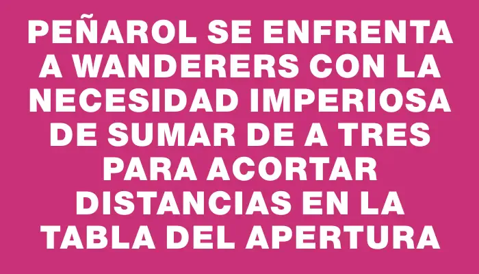 Peñarol se enfrenta a Wanderers con la necesidad imperiosa de sumar de a tres para acortar distancias en la tabla del Apertura