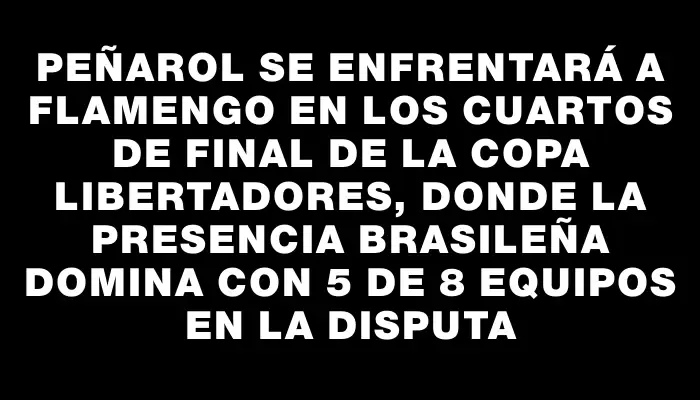 Peñarol se enfrentará a Flamengo en los cuartos de final de la Copa Libertadores, donde la presencia brasileña domina con 5 de 8 equipos en la disputa