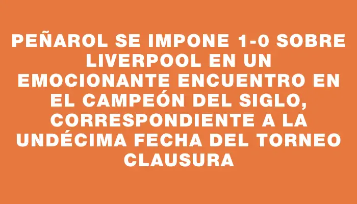 Peñarol se impone 1-0 sobre Liverpool en un emocionante encuentro en el Campeón del Siglo, correspondiente a la undécima fecha del Torneo Clausura