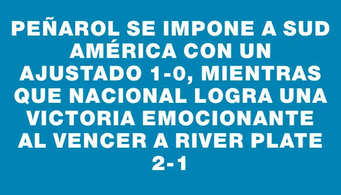 Peñarol se impone a Sud América con un ajustado 1-0, mientras que Nacional logra una victoria emocionante al vencer a River Plate 2-1