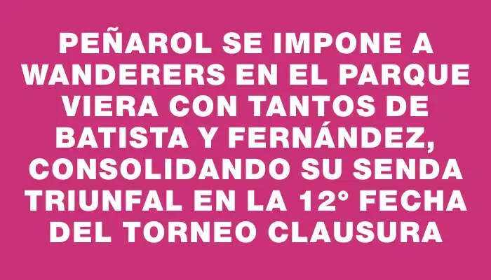 Peñarol se impone a Wanderers en el Parque Viera con tantos de Batista y Fernández, consolidando su senda triunfal en la 12° fecha del Torneo Clausura