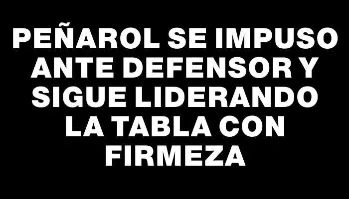 Peñarol se impuso ante Defensor y sigue liderando la tabla con firmeza