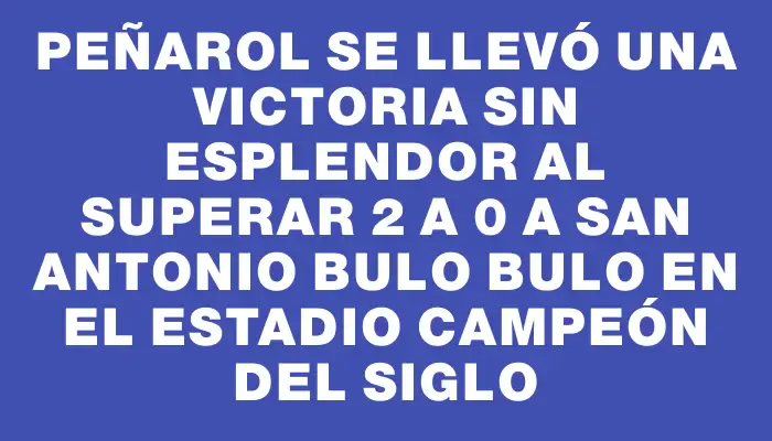 Peñarol se llevó una victoria sin esplendor al superar 2 a 0 a San Antonio Bulo Bulo en el Estadio Campeón del Siglo
