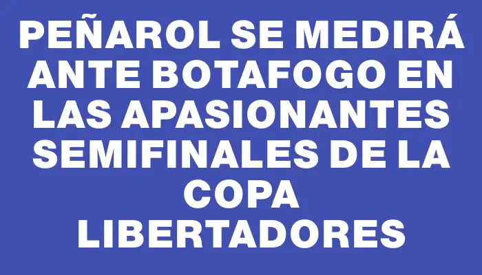 Peñarol se medirá ante Botafogo en las apasionantes semifinales de la Copa Libertadores