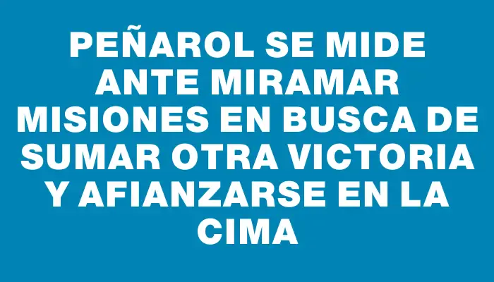 Peñarol se mide ante Miramar Misiones en busca de sumar otra victoria y afianzarse en la cima
