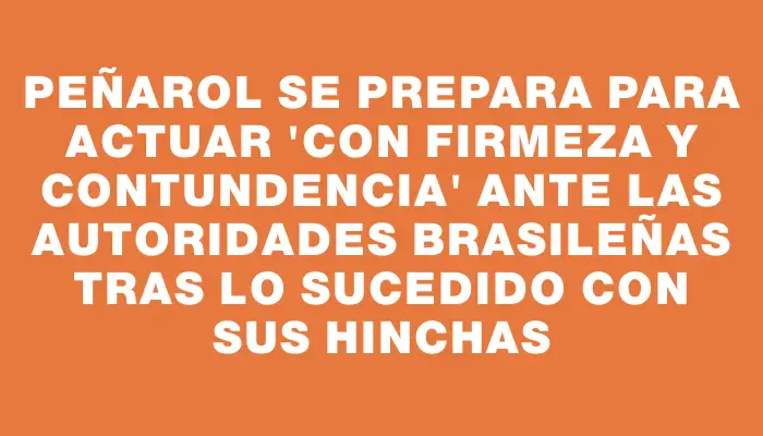 Peñarol se prepara para actuar "con firmeza y contundencia" ante las autoridades brasileñas tras lo sucedido con sus hinchas