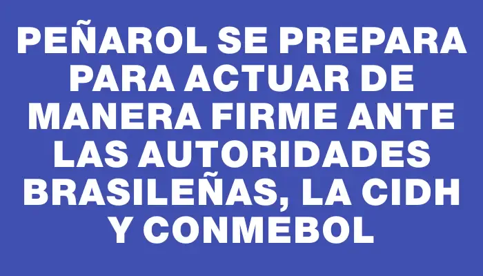 Peñarol se prepara para actuar de manera firme ante las autoridades brasileñas, la Cidh y Conmebol