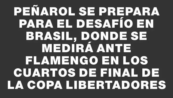 Peñarol se prepara para el desafío en Brasil, donde se medirá ante Flamengo en los cuartos de final de la Copa Libertadores