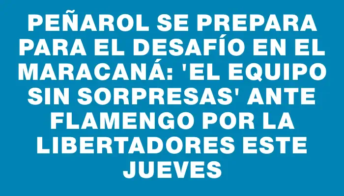 Peñarol se prepara para el desafío en el Maracaná: "El equipo sin sorpresas" ante Flamengo por la Libertadores este jueves