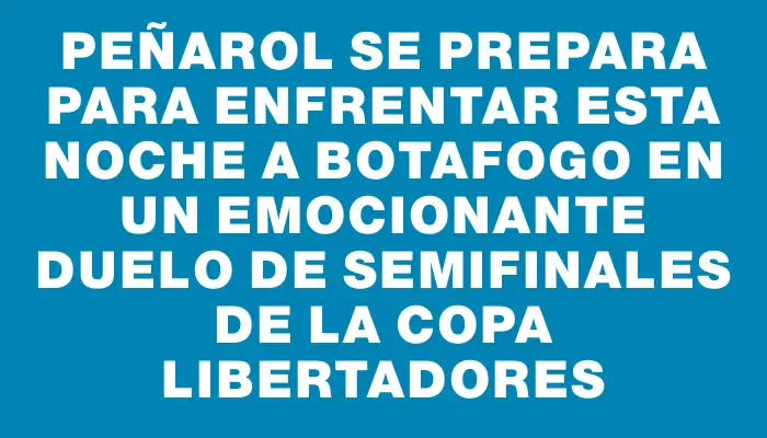 Peñarol se prepara para enfrentar esta noche a Botafogo en un emocionante duelo de semifinales de la Copa Libertadores