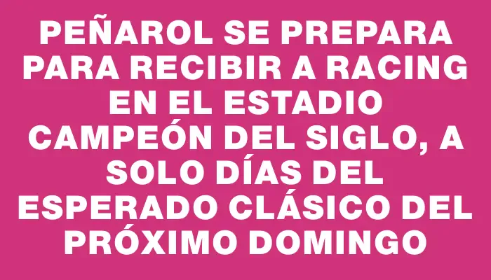 Peñarol se prepara para recibir a Racing en el Estadio Campeón del Siglo, a solo días del esperado clásico del próximo domingo