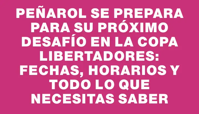 Peñarol se prepara para su próximo desafío en la Copa Libertadores: fechas, horarios y todo lo que necesitas saber