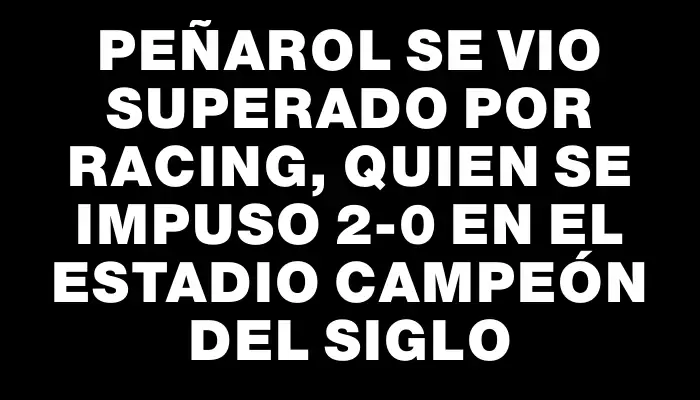 Peñarol se vio superado por Racing, quien se impuso 2-0 en el estadio Campeón del Siglo