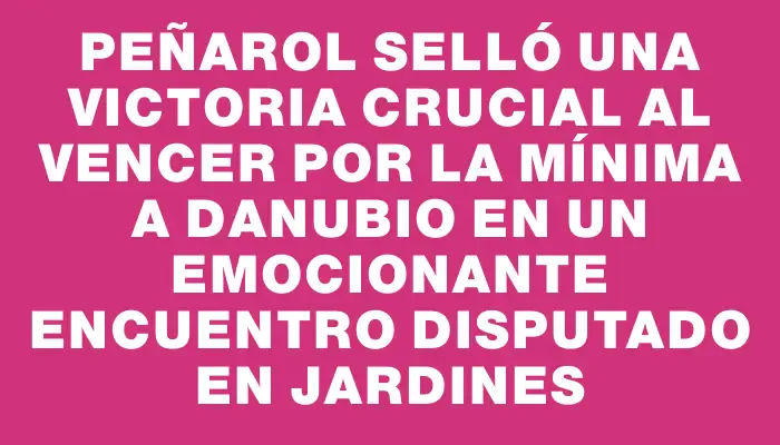 Peñarol selló una victoria crucial al vencer por la mínima a Danubio en un emocionante encuentro disputado en Jardines