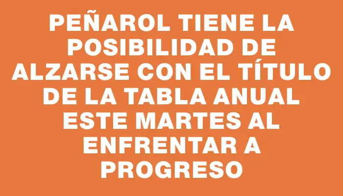 Peñarol tiene la posibilidad de alzarse con el título de la Tabla Anual este martes al enfrentar a Progreso