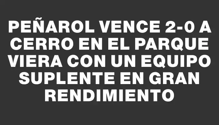 Peñarol vence 2-0 a Cerro en el Parque Viera con un equipo suplente en gran rendimiento