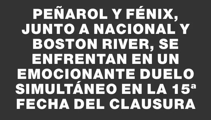 Peñarol y Fénix, junto a Nacional y Boston River, se enfrentan en un emocionante duelo simultáneo en la 15ª Fecha del Clausura