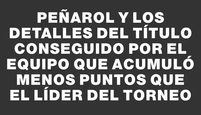 Peñarol y los detalles del título conseguido por el equipo que acumuló menos puntos que el líder del torneo